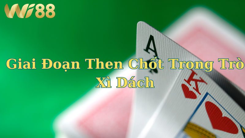 3 giai đoạn kịch tính trong ván cược Xì Dách tại WI88.
