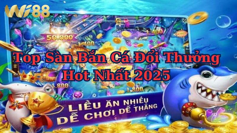 Top sàn bắn cá đổi thưởng hot nhất 2025 được game thủ săn đón
